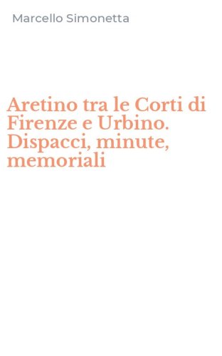 Aretino tra le Corti di Firenze e Urbino. Dispacci, minute, memoriali