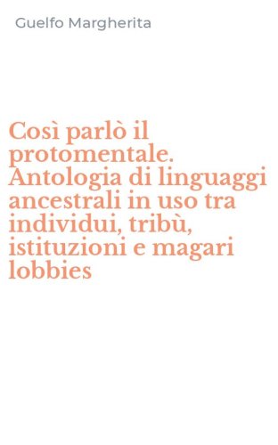 Cos&igrave; parl&ograve; il protomentale. Antologia di linguaggi ancestrali in uso tra individui, trib&ugrave;, istituzioni e magari lobbies