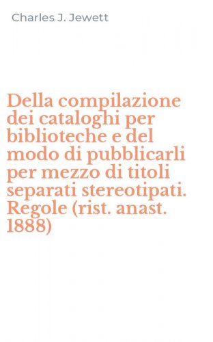 Della compilazione dei cataloghi per biblioteche e del modo di pubblicarli per mezzo di titoli separati stereotipati. Regole (rist. anast. 1888)