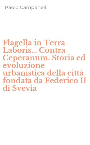 Flagella in Terra Laboris... Contra Ceperanum. Storia ed evoluzione urbanistica della citt&agrave; fondata da Federico II di Svevia