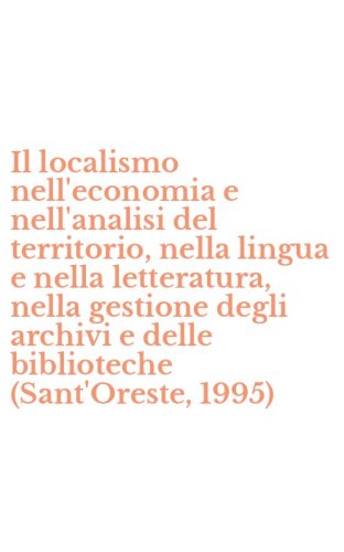 Il localismo nell'economia e nell'analisi del territorio, nella lingua e nella letteratura, nella gestione degli archivi e delle biblioteche (Sant'Oreste, 1995)
