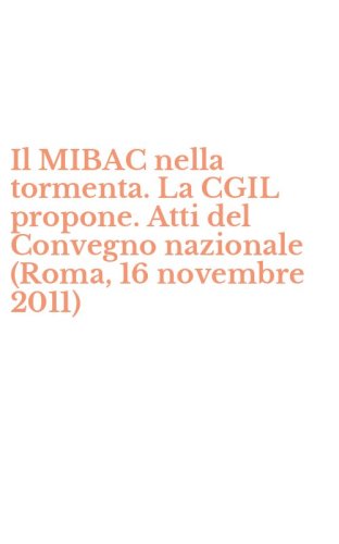 Il MIBAC nella tormenta. La CGIL propone. Atti del Convegno nazionale (Roma, 16 novembre 2011)