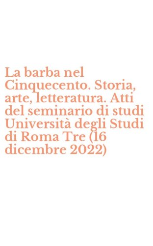 La barba nel Cinquecento. Storia, arte, letteratura. Atti del seminario di studi Universit&agrave; degli Studi di Roma Tre (16 dicembre 2022)