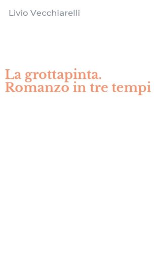 La grottapinta. Romanzo in tre tempi