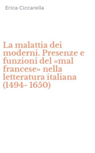 La malattia dei moderni. Presenze e funzioni del &laquo;mal francese&raquo; nella letteratura italiana (1494-1650)