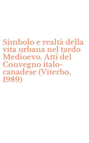 Simbolo e realt&agrave; della vita urbana nel tardo Medioevo. Atti del Convegno italo-canadese (Viterbo, 1989)