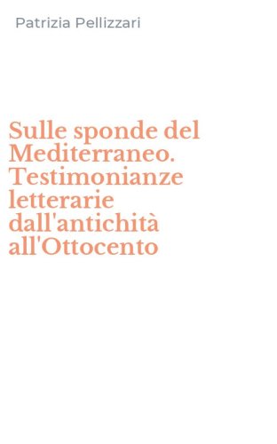 Sulle sponde del Mediterraneo. Testimonianze letterarie dall'antichit&agrave; all'Ottocento