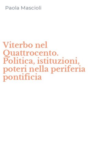 Viterbo nel Quattrocento. Politica, istituzioni, poteri nella periferia pontificia