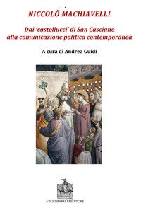 Niccol&ograve; Machiavelli. Dai &laquo;castellucci&raquo; di San Casciano alla comunicazione politica contemporanea