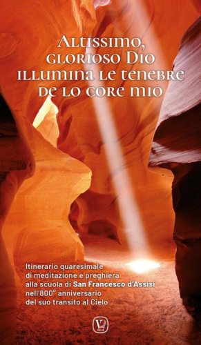 Altissimo, glorioso Dio illumina le tenebre de lo core mio. Itinerario quaresimale di meditazione e preghiera alla scuola di San Francesco d'Assisi nell'800&deg; anniversario del suo transito al Cielo