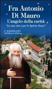 Fra Antonio Di Mauro. L'angelo della carit&agrave;. &laquo;La mia vita &egrave; per lo Spirito Santo&raquo;