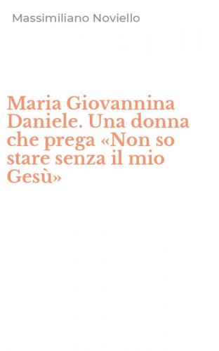 Maria Giovannina Daniele. Una donna che prega &laquo;Non so stare senza il mio Ges&ugrave;&raquo;