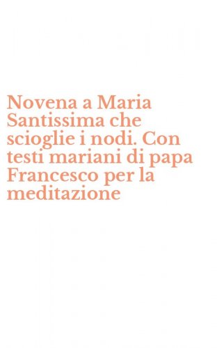 Novena a Maria Santissima che scioglie i nodi. Con testi mariani di papa Francesco per la meditazione