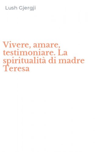 Vivere, amare, testimoniare. La spiritualit&agrave; di madre Teresa