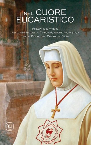Nel cuore eucaristico. Pregare e vivere nel carisma della Congregazione Monastica delle Figlie del Cuore di Ges&ugrave;