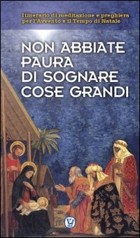 Non abbiate paura di sognare cose grandi. Itinerario di meditazione e preghiera per l'Avvento e il Tempo di Natale - ITINERARIO DI MEDITAZIONE E PREGHIERA PER L'AVVENTO E IL TEMPO DI NATALE