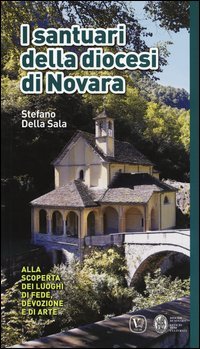 I santuari della diocesi di Novara. Alla scoperta dei luoghi di fede, devozione e di arte - ALLA SCOPERTA DEI LUOGHI DI FEDE, DEVOZIONE E DI ARTE