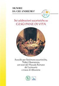 Signore da chi andremo? Sei celebrazioni eucaristiche su Ges&ugrave; pane di vita