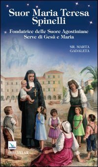 Suor Maria Teresa Spinelli. Fondatrice delle Suore Agostiniane Serve di Ges&ugrave; e Maria