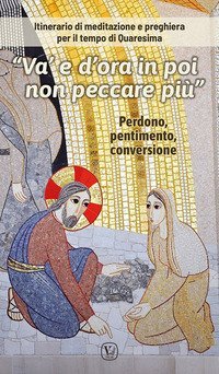 &laquo;Va' e d'ora in poi non peccare pi&ugrave;&raquo;. Itinerario di meditazione e preghiera per il tempo di Quaresima