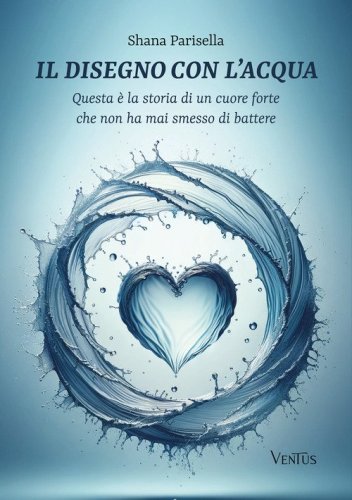Il disegno con l'acqua. Questa &egrave; la storia di un cuore forte che non ha mai smesso di battere