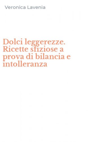 Dolci leggerezze. Ricette sfiziose a prova di bilancia e intolleranza