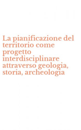 La pianificazione del territorio come progetto interdisciplinare attraverso geologia, storia, archeologia