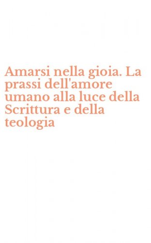 Amarsi nella gioia. La prassi dell'amore umano alla luce della Scrittura e della teologia