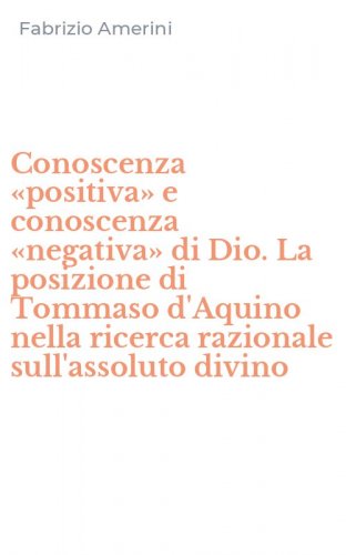 Conoscenza &laquo;positiva&raquo; e conoscenza &laquo;negativa&raquo; di Dio. La posizione di Tommaso d'Aquino nella ricerca razionale sull'assoluto divino