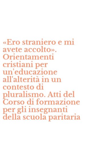 &laquo;Ero straniero e mi avete accolto&raquo;. Orientamenti cristiani per un'educazione all'alterit&agrave; in un contesto di pluralismo. Atti del Corso di formazione per gli insegnanti della scuola paritaria