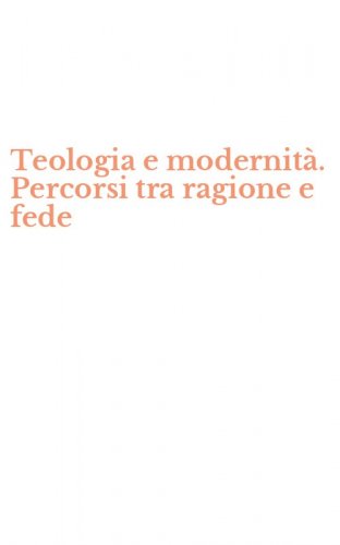 Teologia e modernit&agrave;. Percorsi tra ragione e fede