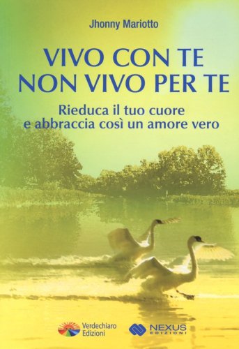 Vivo con te non vivo per te. Rieduca il tuo cuore e abbraccia cos&igrave; un amore vero
