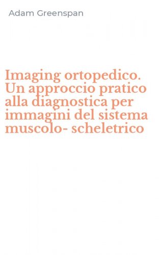 Imaging ortopedico. Un approccio pratico alla diagnostica per immagini del sistema muscolo-scheletrico