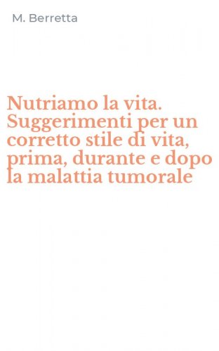 Nutriamo la vita. Suggerimenti per un corretto stile di vita, prima, durante e dopo la malattia tumorale