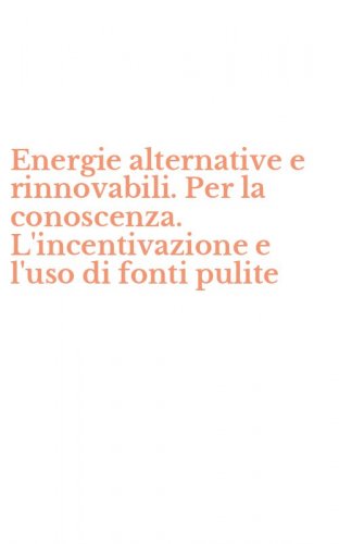 Energie alternative e rinnovabili. Per la conoscenza. L'incentivazione e l'uso di fonti pulite - FONTI PULITE