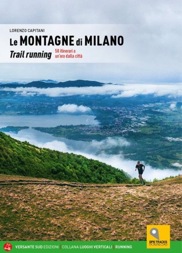 Le montagne di Milano. Trail running. 58 itinerari a un'ora dalla citt&agrave;