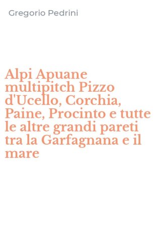 Alpi Apuane multipitch Pizzo d'Ucello, Corchia, Paine, Procinto e tutte le altre grandi pareti tra la Garfagnana e il mare