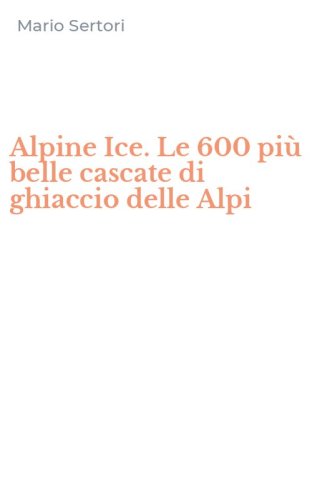 Alpine Ice. Le 600 pi&ugrave; belle cascate di ghiaccio delle Alpi