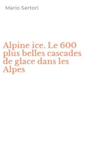 Alpine ice. Le 600 plus belles cascades de glace dans les Alpes