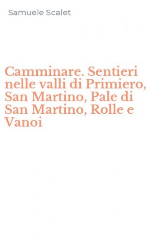 Camminare. Sentieri nelle valli di Primiero, San Martino, Pale di San Martino, Rolle e Vanoi