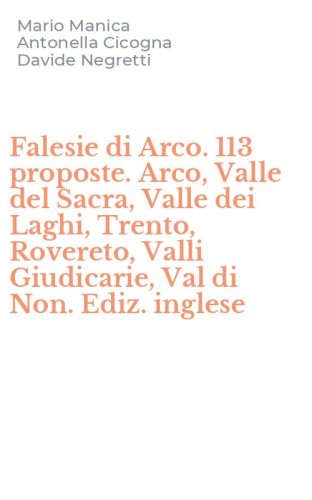 Falesie di Arco. 113 proposte. Arco, Valle del Sacra, Valle dei Laghi, Trento, Rovereto, Valli Giudicarie, Val di Non. Ediz. inglese