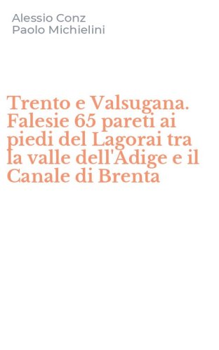 Trento e Valsugana. Falesie 65 pareti ai piedi del Lagorai tra la valle dell'Adige e il Canale di Brenta
