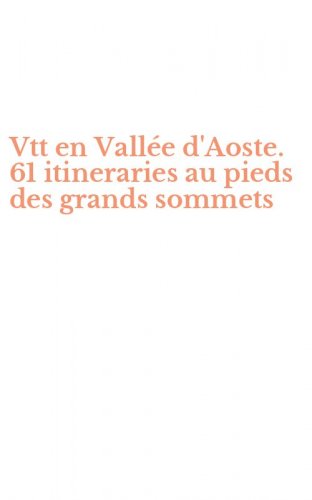 Vtt en Vall&eacute;e d'Aoste. 61 itineraries au pieds des grands sommets