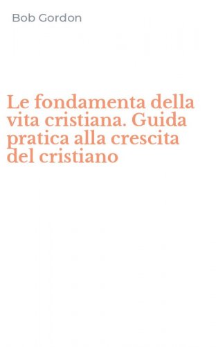 Le fondamenta della vita cristiana. Guida pratica alla crescita del cristiano