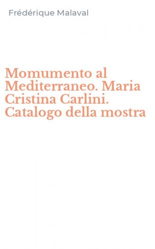 Momumento al Mediterraneo. Maria Cristina Carlini. Catalogo della mostra