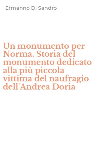 Un monumento per Norma. Storia del monumento dedicato alla pi&ugrave; piccola vittima del naufragio dell'Andrea Doria
