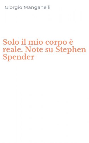 Solo il mio corpo &egrave; reale. Note su Stephen Spender