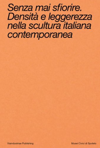 Senza mai sfiorire. Densit&agrave; e leggerezza nella scultura italiana contemporanea