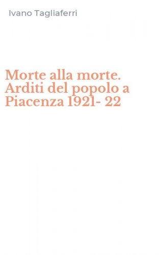 Morte alla morte. Arditi del popolo a Piacenza 1921-22