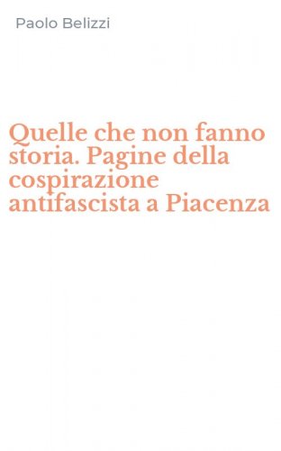 Quelle che non fanno storia. Pagine della cospirazione antifascista a Piacenza